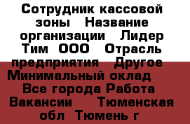 Сотрудник кассовой зоны › Название организации ­ Лидер Тим, ООО › Отрасль предприятия ­ Другое › Минимальный оклад ­ 1 - Все города Работа » Вакансии   . Тюменская обл.,Тюмень г.